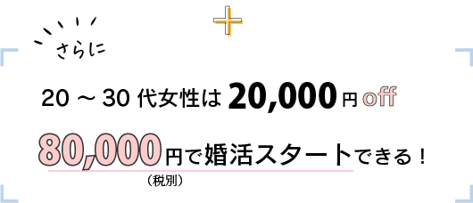 さらに20～30代女性は20000円オフ！80000円で婚活スタートできる！