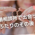 気になる？結婚相談所で出会ったふたりのその後