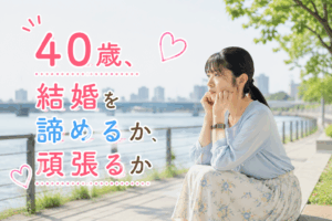 結婚相談所ジュブレ。40歳、結婚を諦めるか、頑張るか考える婚活女子